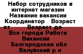 Набор сотрудников в интернет-магазин › Название вакансии ­ Координатор › Возраст от ­ 14 › Возраст до ­ 80 - Все города Работа » Вакансии   . Белгородская обл.,Валуйский р-н